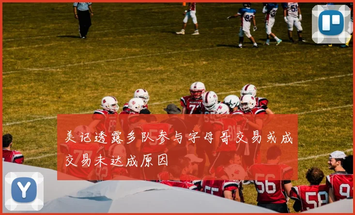 美记透露多队参与字母哥交易或成交易未达成原因