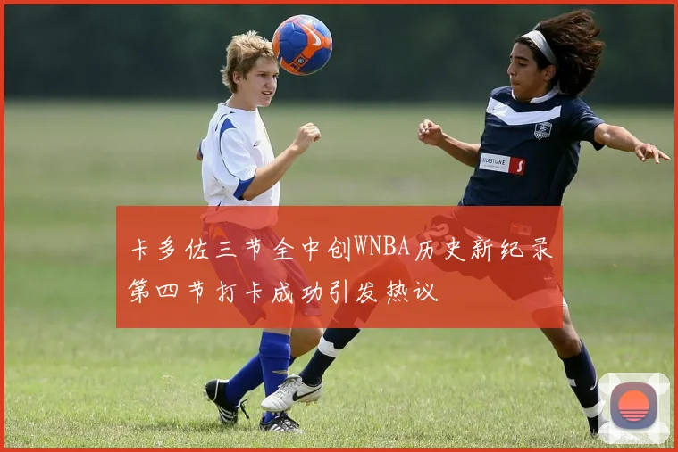 卡多佐三节全中创WNBA历史新纪录第四节打卡成功引发热议