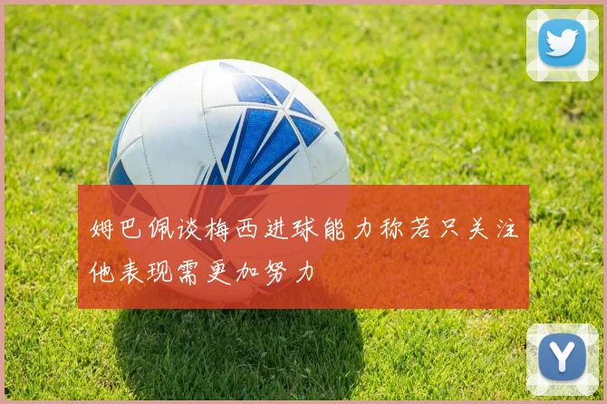 姆巴佩谈梅西进球能力称若只关注他表现需更加努力