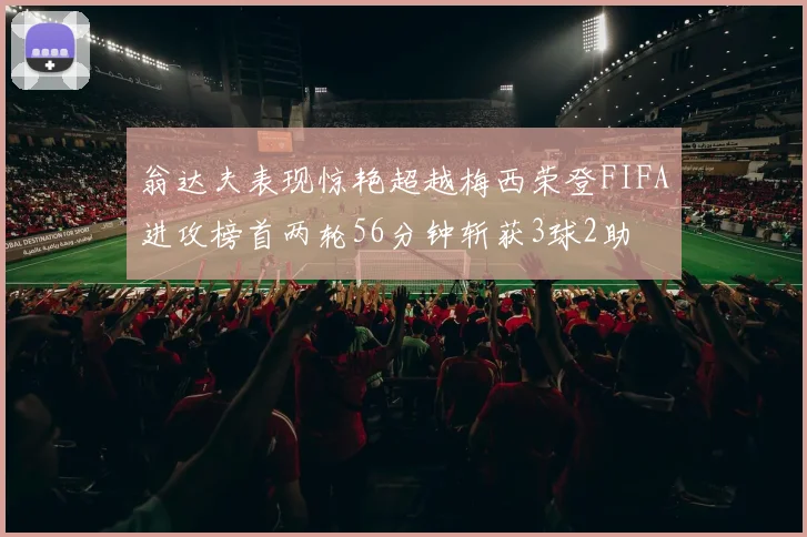 翁达夫表现惊艳超越梅西荣登FIFA进攻榜首两轮56分钟斩获3球2助