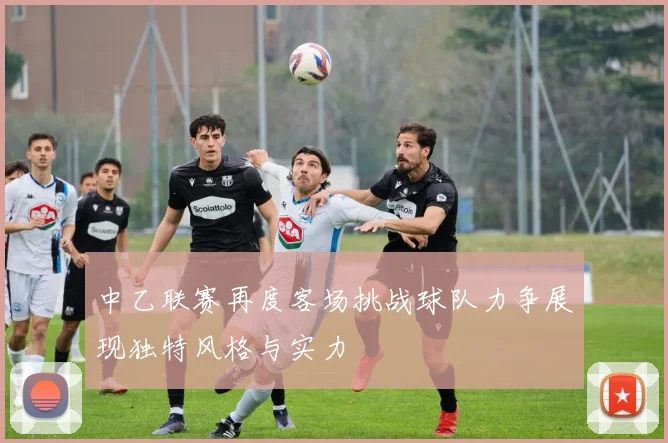 中乙联赛再度客场挑战球队力争展现独特风格与实力