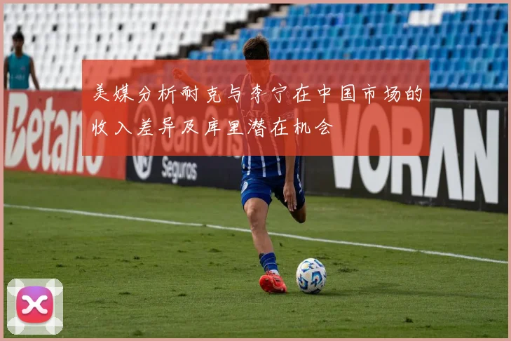 美媒分析耐克与李宁在中国市场的收入差异及库里潜在机会