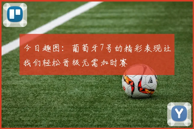 今日趣图：葡萄牙7号的精彩表现让我们轻松晋级无需加时赛
