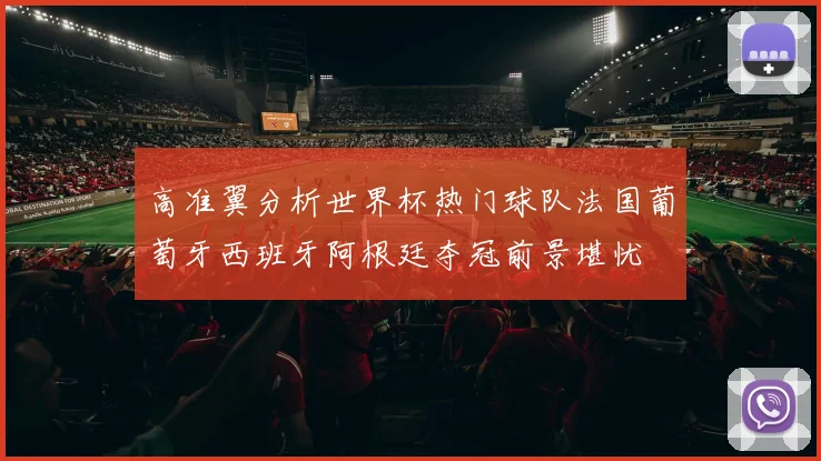 高准翼分析世界杯热门球队法国葡萄牙西班牙阿根廷夺冠前景堪忧