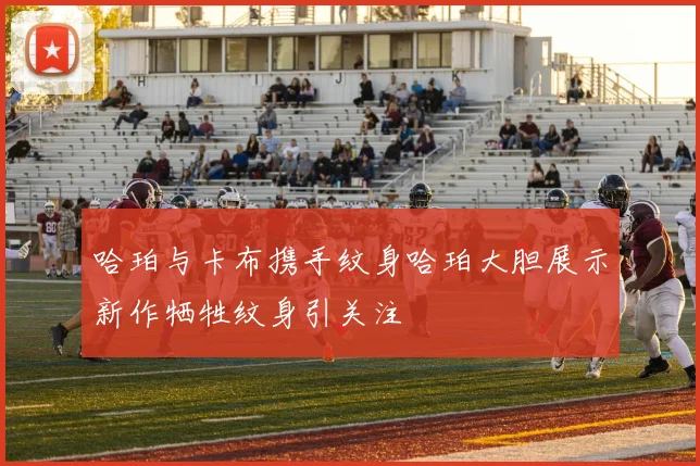 哈珀与卡布携手纹身哈珀大胆展示新作牺牲纹身引关注