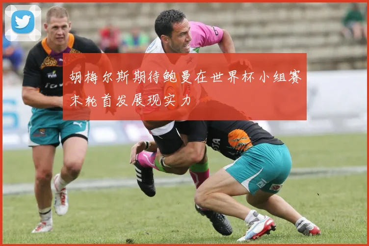 胡梅尔斯期待鲍曼在世界杯小组赛末轮首发展现实力