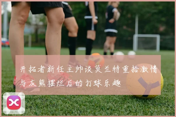 开拓者新任主帅谈莫兰特重拾激情与灰熊摆烂后的打球乐趣