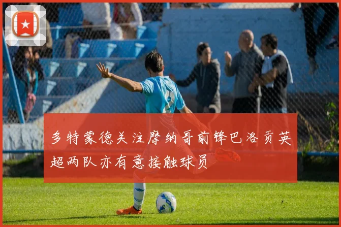 多特蒙德关注摩纳哥前锋巴洛贡英超两队亦有意接触球员