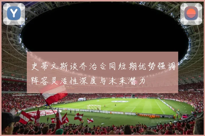 史蒂文斯谈乔治合同短期优势强调阵容灵活性深度与未来潜力